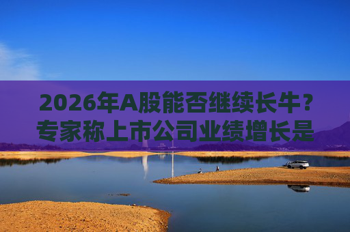 2026年A股能否继续长牛?专家称上市公司业绩增长是关键 第1张 2026年A股能否继续长牛?专家称上市公司业绩增长是关键 第1张