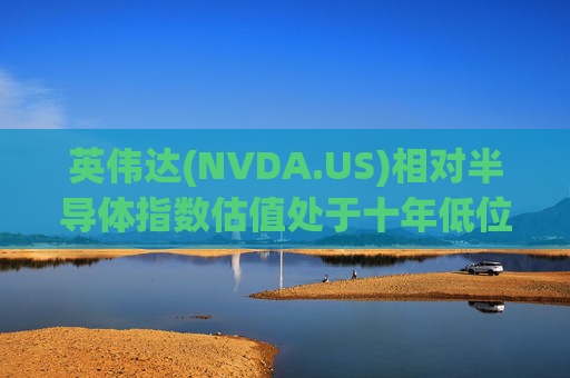 英伟达(NVDA.US)相对半导体指数估值处于十年低位！伯恩斯坦称此时买入平均回报率超150%