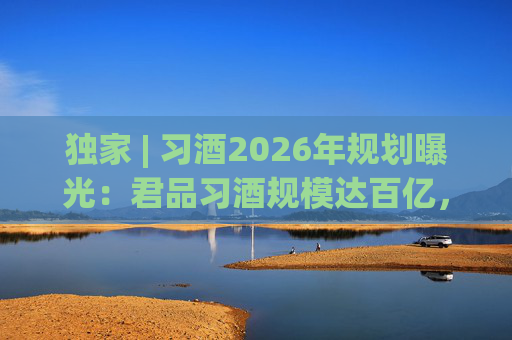 独家 | 习酒2026年规划曝光：君品习酒规模达百亿，全国布局金钻系列  第1张