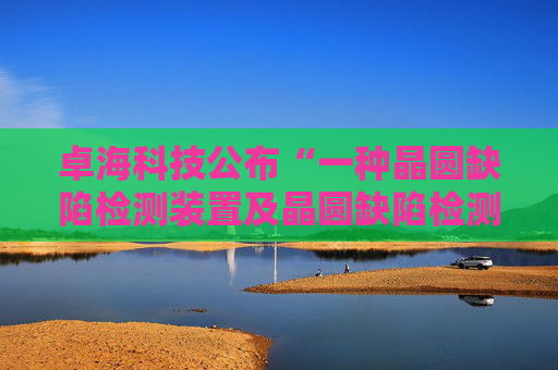 卓海科技公布“一种晶圆缺陷检测装置及晶圆缺陷检测方法”专利