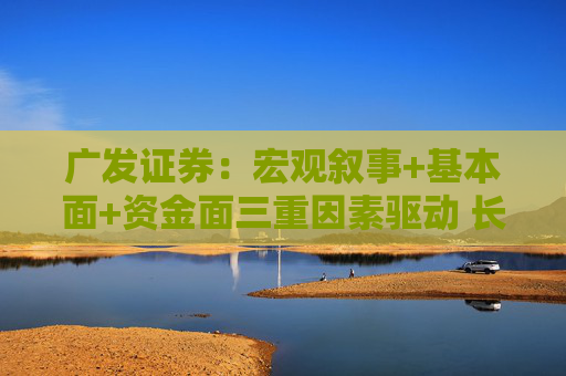 广发证券：宏观叙事+基本面+资金面三重因素驱动 长期仍看多黄金