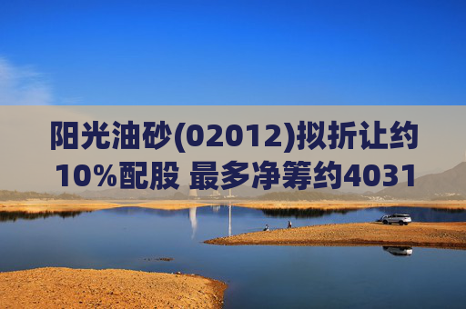 阳光油砂(02012)拟折让约10%配股 最多净筹约4031.8万港元  第1张