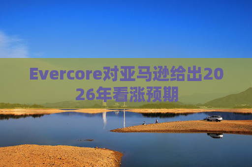 Evercore对亚马逊给出2026年看涨预期