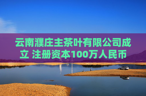 云南濮庄主茶叶有限公司成立 注册资本100万人民币