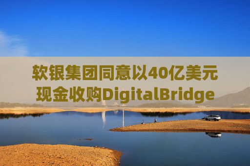 软银集团同意以40亿美元现金收购DigitalBridge