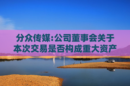 分众传媒:公司董事会关于本次交易是否构成重大资产重组、关联交易及重组上市的说明