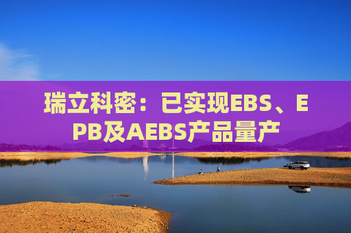 瑞立科密：已实现EBS、EPB及AEBS产品量产