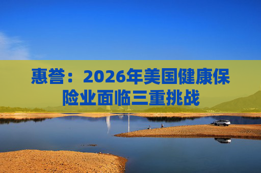 惠誉：2026年美国健康保险业面临三重挑战