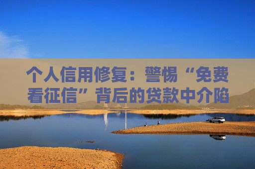 个人信用修复：警惕“免费看征信”背后的贷款中介陷阱  第1张