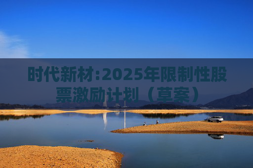 时代新材:2025年限制性股票激励计划（草案）