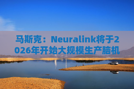 马斯克：Neuralink将于2026年开始大规模生产脑机接口设备  第1张