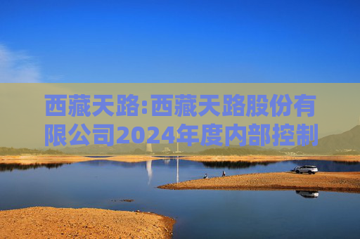 西藏天路:西藏天路股份有限公司2024年度内部控制鉴证报告