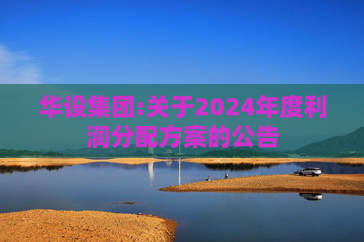 华设集团:关于2024年度利润分配方案的公告