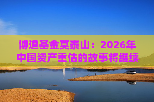博道基金莫泰山：2026年中国资产重估的故事将继续演绎