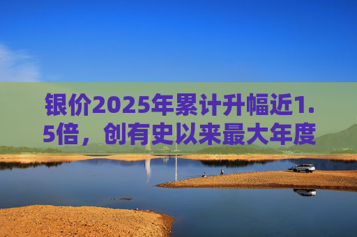 银价2025年累计升幅近1.5倍，创有史以来最大年度升幅  第1张