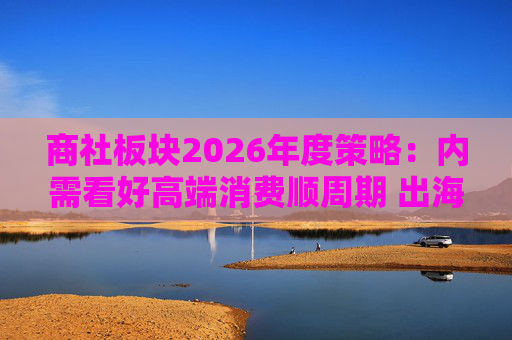 商社板块2026年度策略：内需看好高端消费顺周期 出海关注龙头Α