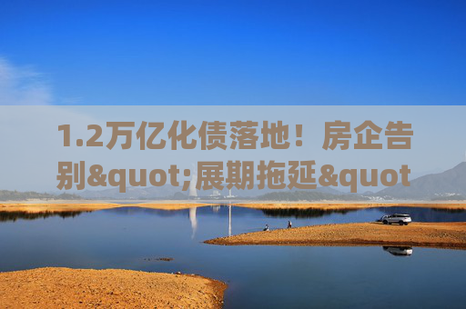 1.2万亿化债落地！房企告别"展期拖延"，靠"真削债"闯重生之路