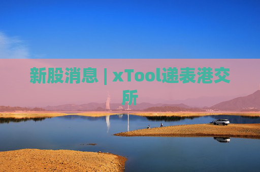 新股消息 | xTool递表港交所