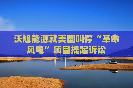 沃旭能源就美国叫停“革命风电”项目提起诉讼