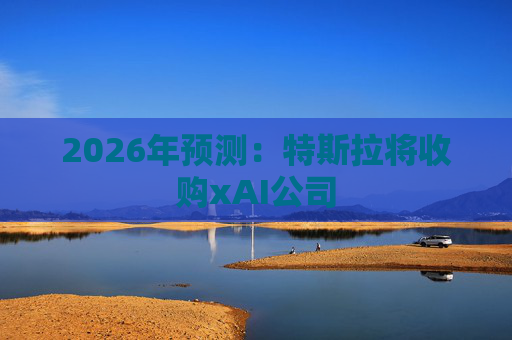 2026年预测：特斯拉将收购xAI公司