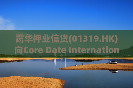 霭华押业信贷(01319.HK)向Core Date International Limited提供5500万港元贷款