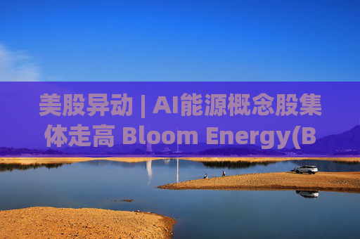 美股异动 | AI能源概念股集体走高 Bloom Energy(BE.US)涨超8%