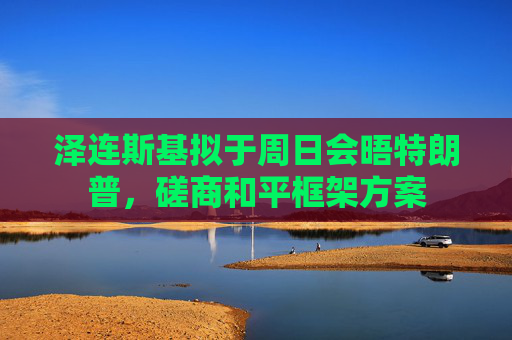 泽连斯基拟于周日会晤特朗普,磋商和平框架方案 第1张 泽连斯基拟于周日会晤特朗普,磋商和平框架方案 第1张