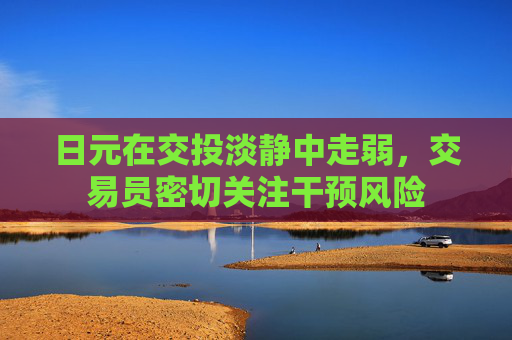 日元在交投淡静中走弱,交易员密切关注干预风险