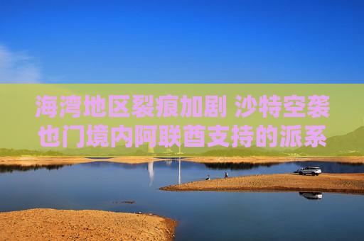 海湾地区裂痕加剧 沙特空袭也门境内阿联酋支持的派系
