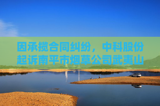 因承揽合同纠纷，中科股份起诉南平市烟草公司武夷山分公司