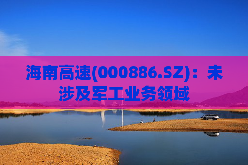 海南高速(000886.SZ)：未涉及军工业务领域