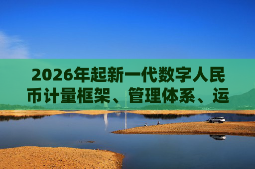 2026年起新一代数字人民币计量框架、管理体系、运行机制和生态体系将正式启动实施