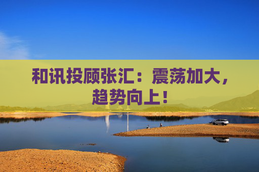 和讯投顾张汇：震荡加大，趋势向上！