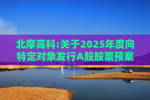 北摩高科:关于2025年度向特定对象发行A股股票预案披露的提示性公告