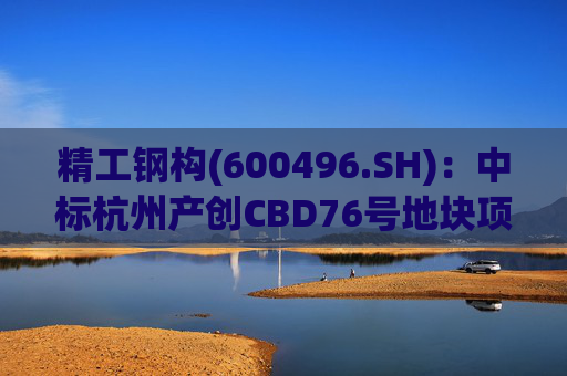 精工钢构(600496.SH)：中标杭州产创CBD76号地块项目