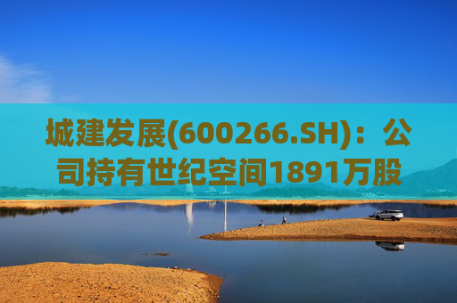 城建发展(600266.SH)：公司持有世纪空间1891万股 为其第四股东