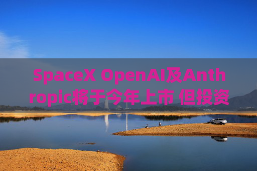 SpaceX OpenAI及Anthropic将于今年上市 但投资者愿意买单吗