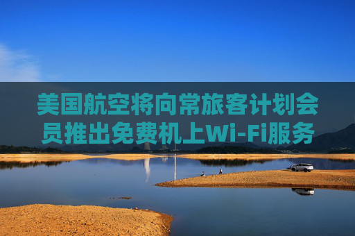 美国航空将向常旅客计划会员推出免费机上Wi-Fi服务