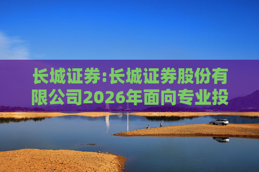 长城证券:长城证券股份有限公司2026年面向专业投资者公开发行公司债券（第一期）票面利率公告  第1张
