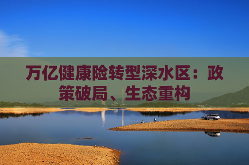 万亿健康险转型深水区：政策破局、生态重构  第1张