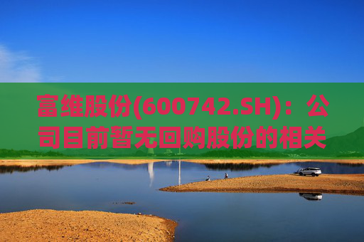 富维股份(600742.SH)：公司目前暂无回购股份的相关计划