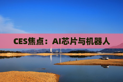 CES焦点：AI芯片与机器人