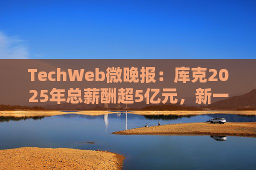 TechWeb微晚报：库克2025年总薪酬超5亿元，新一代小米SU 7申报图曝光