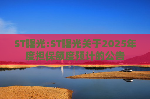 ST曙光:ST曙光关于2025年度担保额度预计的公告  第1张