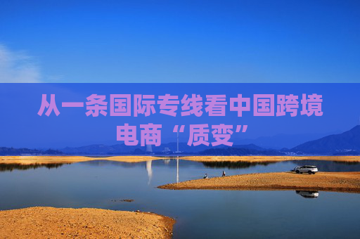 从一条国际专线看中国跨境电商“质变”  第1张