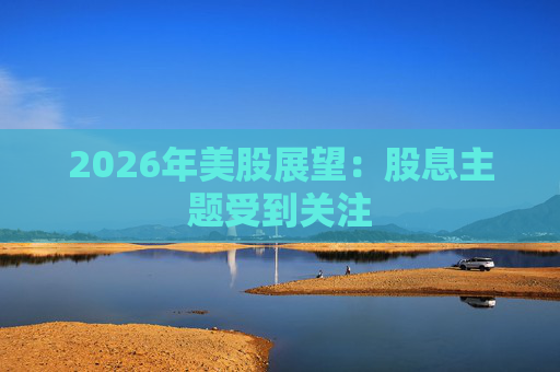 2026年美股展望：股息主题受到关注  第1张