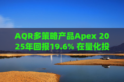 AQR多策略产品Apex 2025年回报19.6% 在量化投资动荡之年延续回升态势