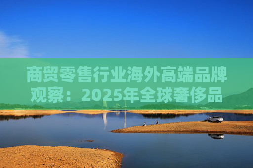 商贸零售行业海外高端品牌观察：2025年全球奢侈品市场增速放缓 Q3复苏反转迹象显现