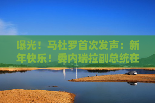 曝光！马杜罗首次发声：新年快乐！委内瑞拉副总统在俄境内？俄方回应！油价，重大变数