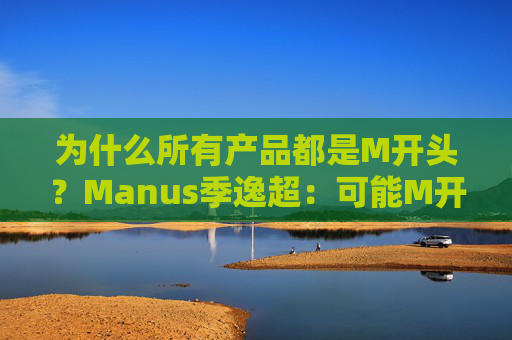 为什么所有产品都是M开头？Manus季逸超：可能M开头的产品运气都不会太差